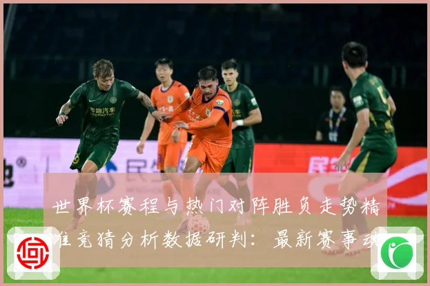 世界杯赛程与热门对阵胜负走势精准竞猜分析数据研判：最新赛事动态与深度分析