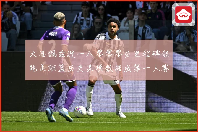 大洛佩兹迎一八零零零分里程碑领跑美职篮历史某项数据成第一人赛场复盘：最新赛事动态与深度分析