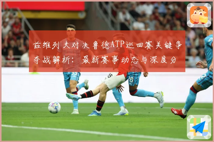 兹维列夫对决鲁德ATP巡回赛关键争夺战解析：最新赛事动态与深度分析