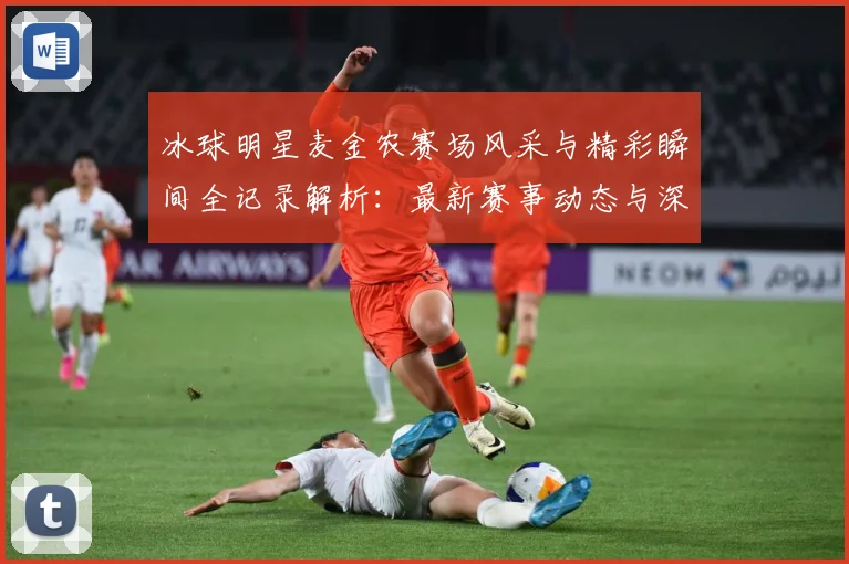 冰球明星麦金农赛场风采与精彩瞬间全记录解析：最新赛事动态与深度分析