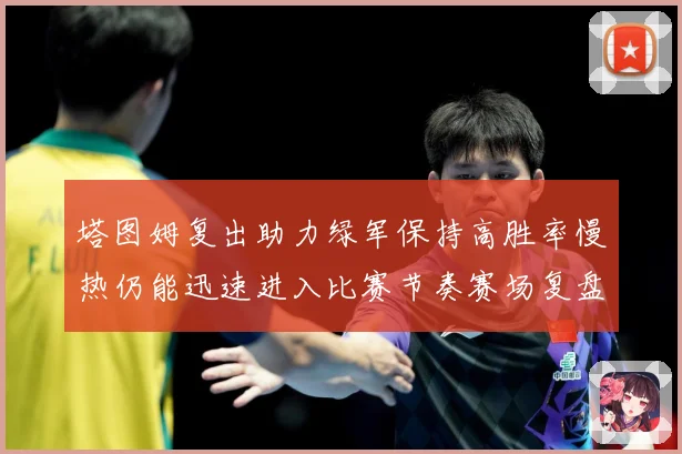 塔图姆复出助力绿军保持高胜率慢热仍能迅速进入比赛节奏赛场复盘：最新赛事动态与深度分析