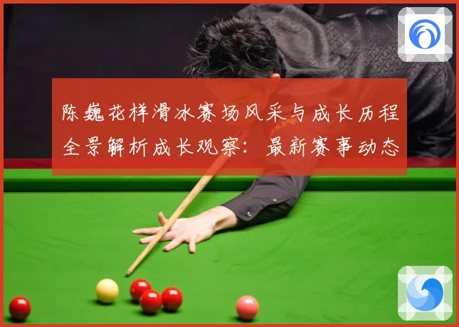陈巍花样滑冰赛场风采与成长历程全景解析成长观察：最新赛事动态与深度分析