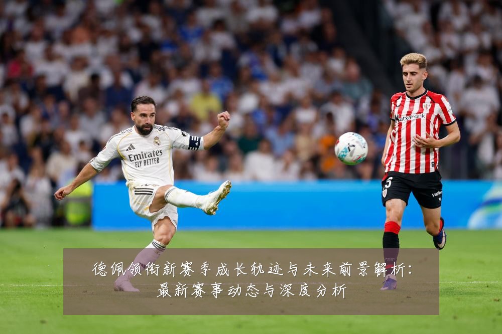 德佩领衔新赛季成长轨迹与未来前景解析：最新赛事动态与深度分析