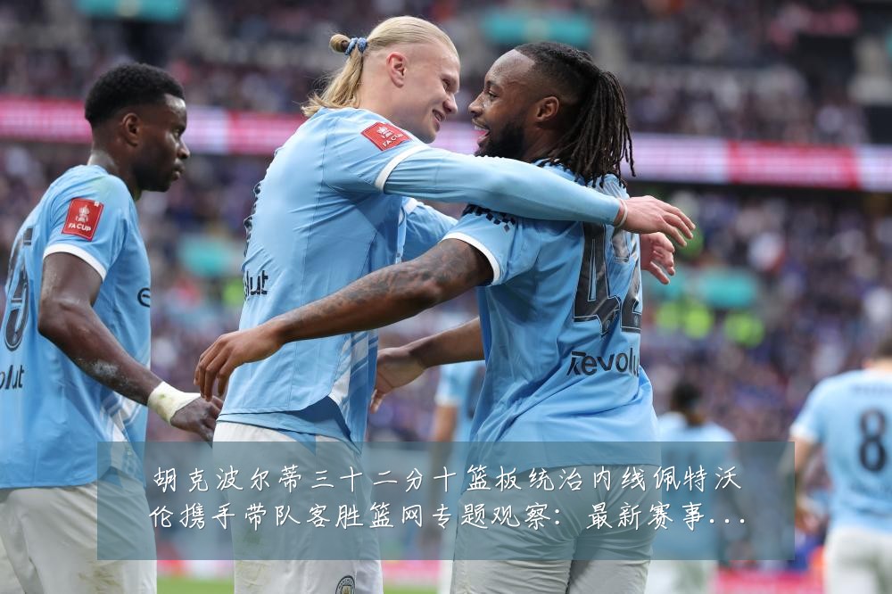 胡克波尔蒂三十二分十篮板统治内线佩特沃伦携手带队客胜篮网专题观察：最新赛事动态与深度分析