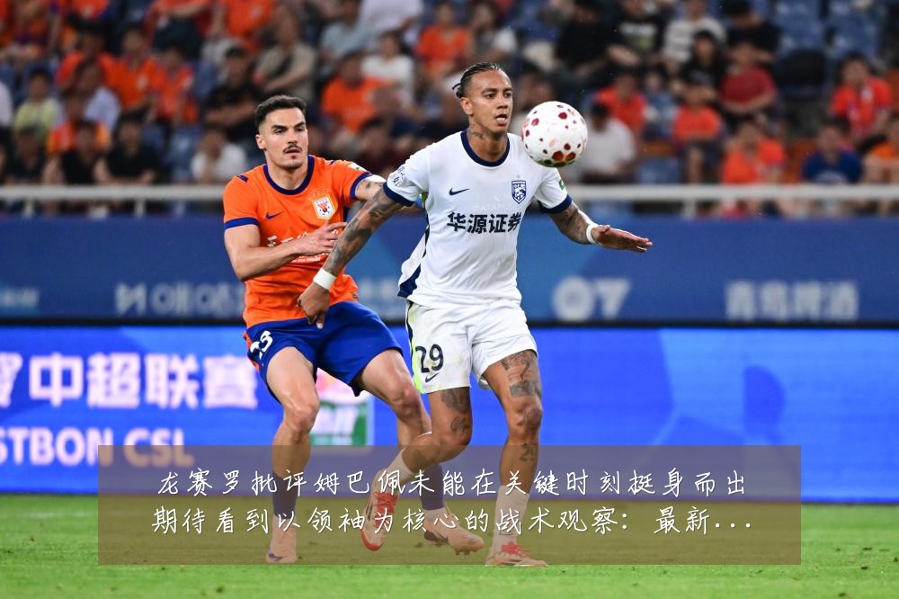 龙赛罗批评姆巴佩未能在关键时刻挺身而出期待看到以领袖为核心的战术观察:最新赛事动态与深度分析