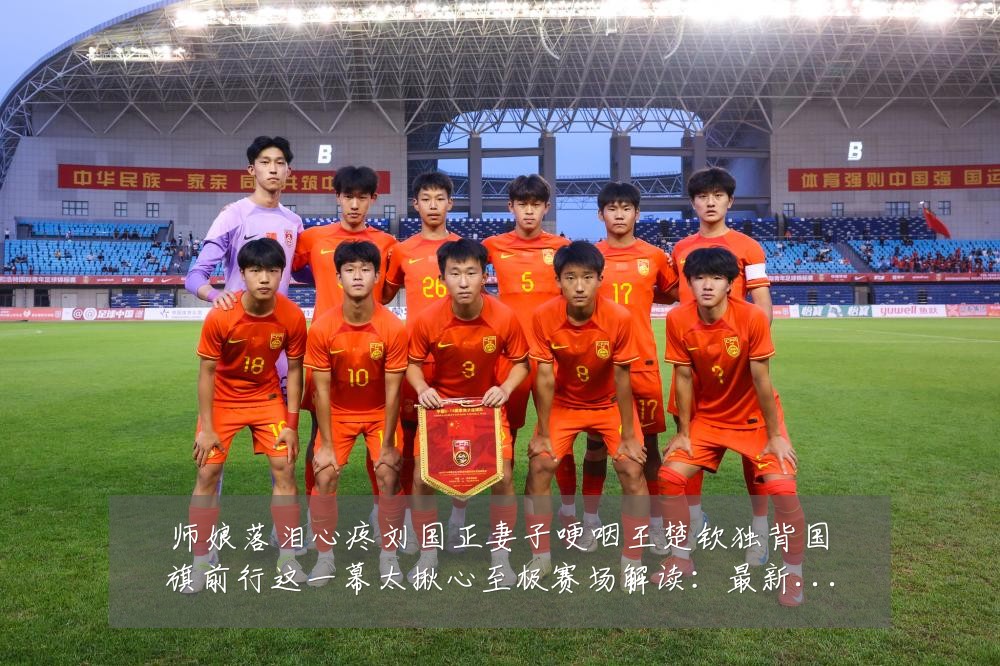 师娘落泪心疼刘国正妻子哽咽王楚钦独背国旗前行这一幕太揪心至极赛场解读：最新赛事动态与深度分析