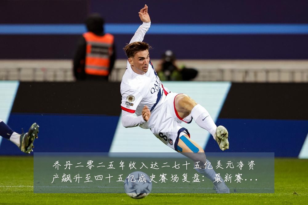 乔丹二零二五年收入达二七十五亿美元净资产飙升至四十五亿成史赛场复盘:最新赛事动态与深度分析