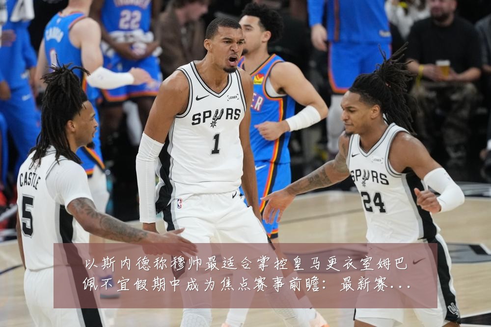 以斯内德称穆帅最适合掌控皇马更衣室姆巴佩不宜假期中成为焦点赛事前瞻:最新赛事动态与深度分析