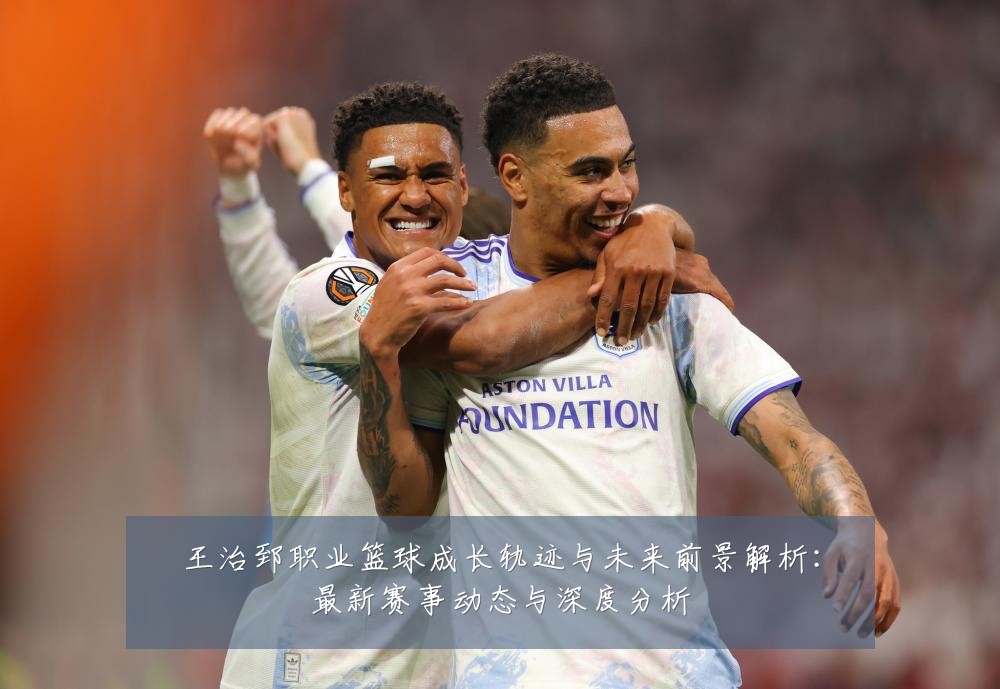 王治郅职业篮球成长轨迹与未来前景解析：最新赛事动态与深度分析