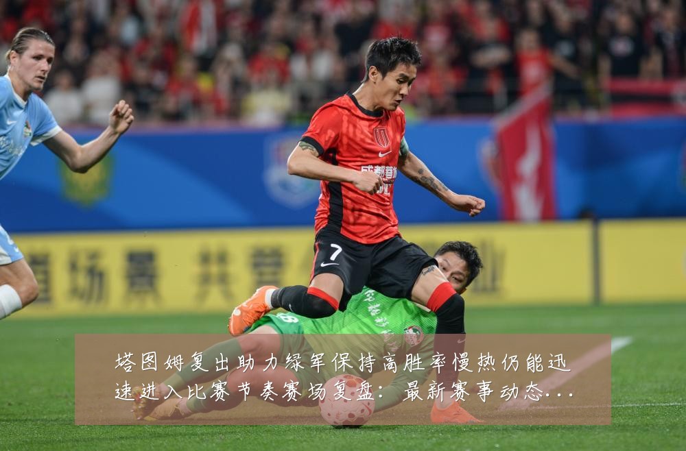 塔图姆复出助力绿军保持高胜率慢热仍能迅速进入比赛节奏赛场复盘:最新赛事动态与深度分析