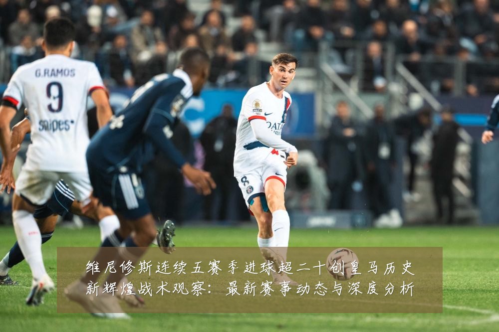 维尼修斯连续五赛季进球超二十创皇马历史新辉煌战术观察:最新赛事动态与深度分析
